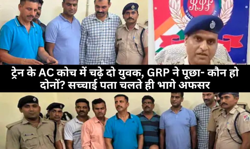 ट्रेन के AC कोच में चढ़े दो युवक, GRPF ने किया पूछताछ तो हुआ बड़ा खुलासा, अफसर छोड़ के भागे, जानिए पूरा मामला